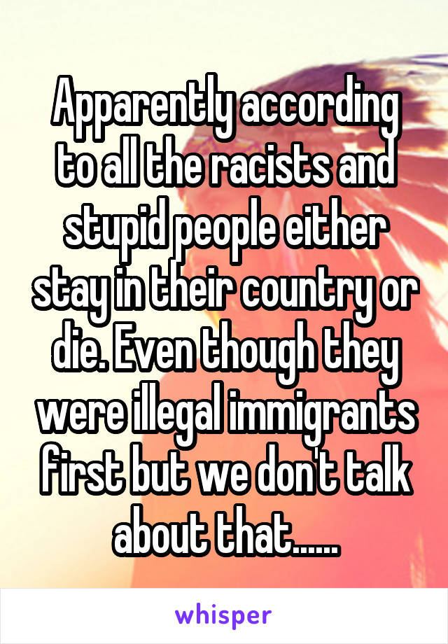 Apparently according to all the racists and stupid people either stay in their country or die. Even though they were illegal immigrants first but we don't talk about that......