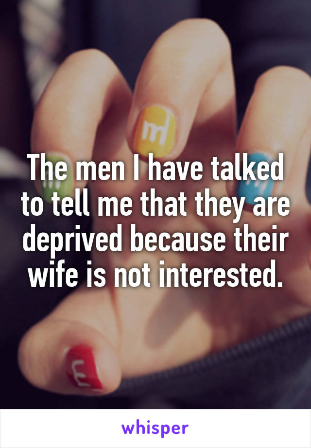 The men I have talked to tell me that they are deprived because their wife is not interested.