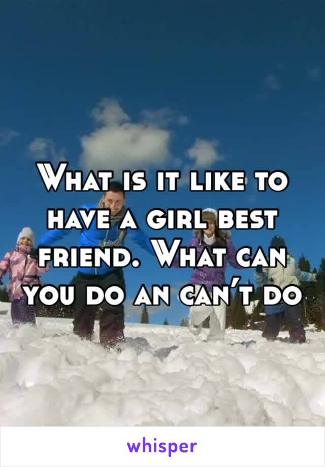 What is it like to have a girl best friend. What can you do an can’t do with em 