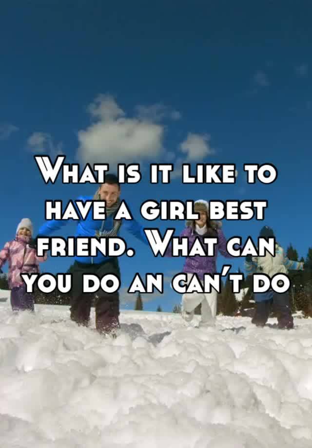 What is it like to have a girl best friend. What can you do an can’t do with em 