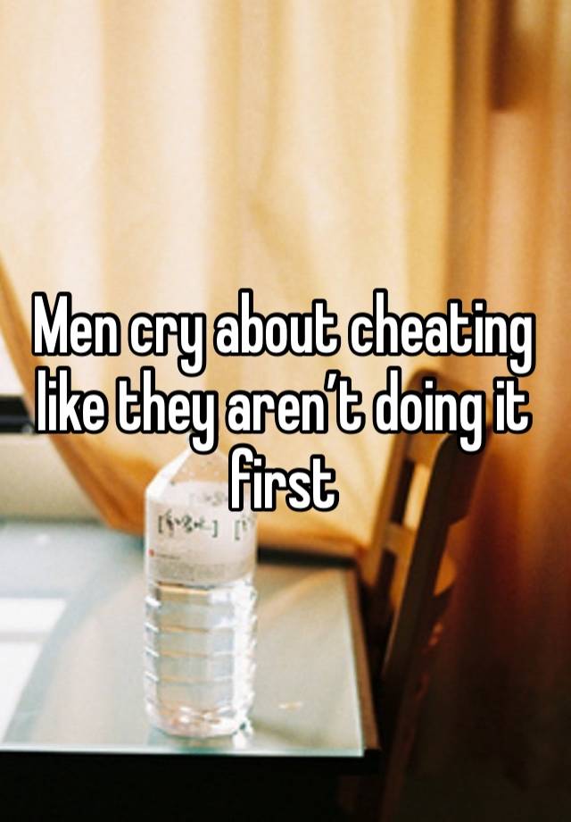 Men cry about cheating like they aren’t doing it first 