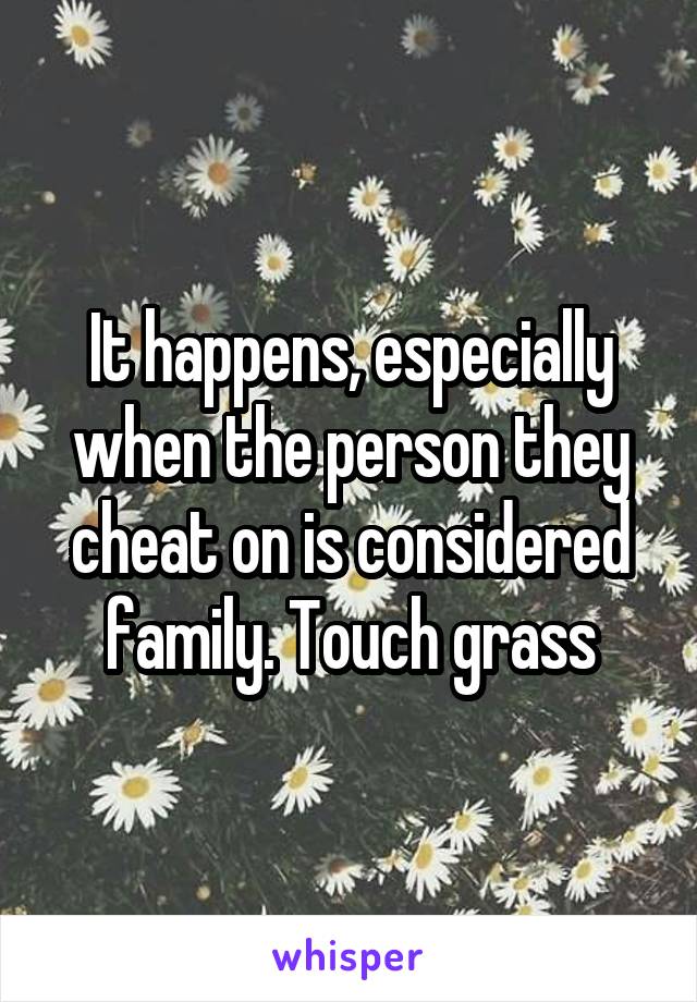 It happens, especially when the person they cheat on is considered family. Touch grass