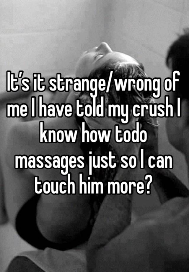 It’s it strange/wrong of me I have told my crush I know how todo massages just so I can touch him more?