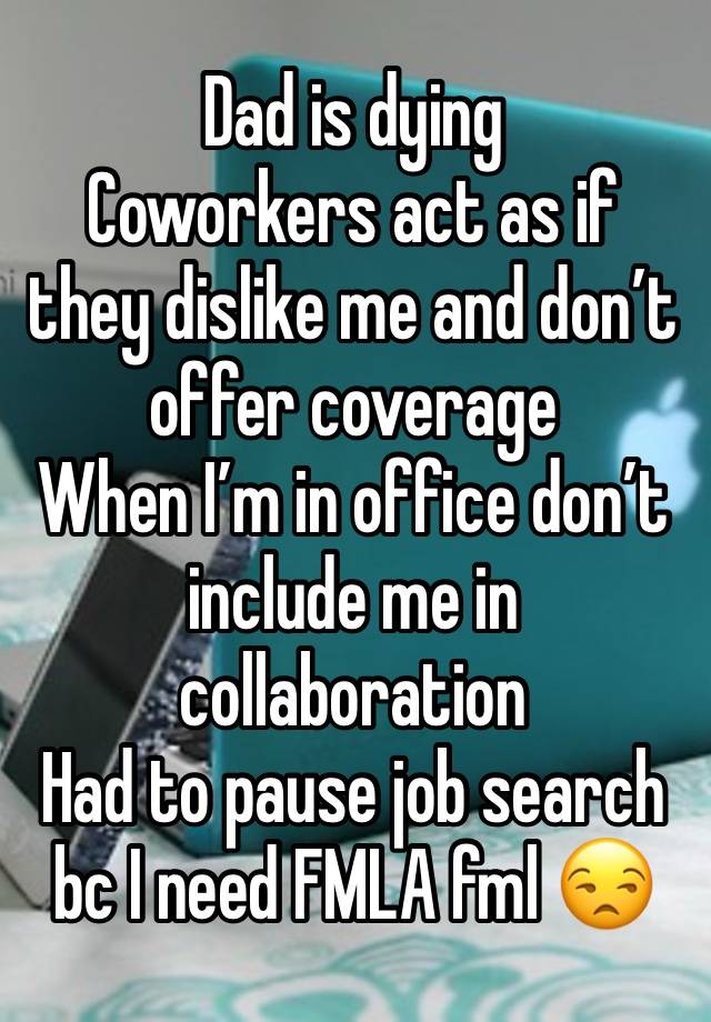 Dad is dying
Coworkers act as if they dislike me and don’t offer coverage 
When I’m in office don’t include me in collaboration
Had to pause job search bc I need FMLA fml 😒