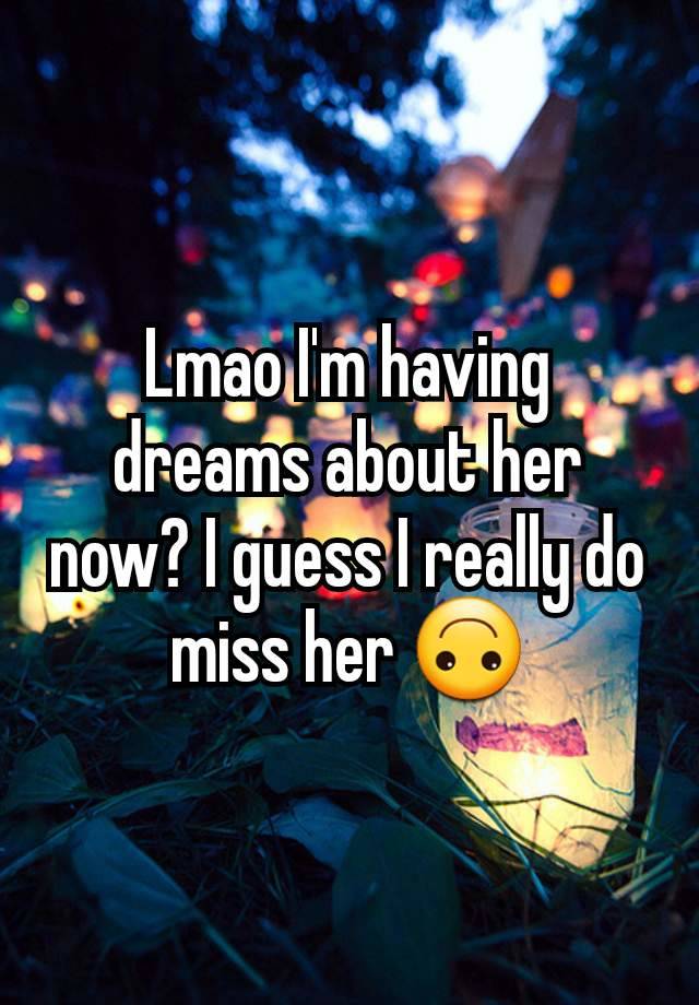 Lmao I'm having dreams about her now? I guess I really do miss her 🙃