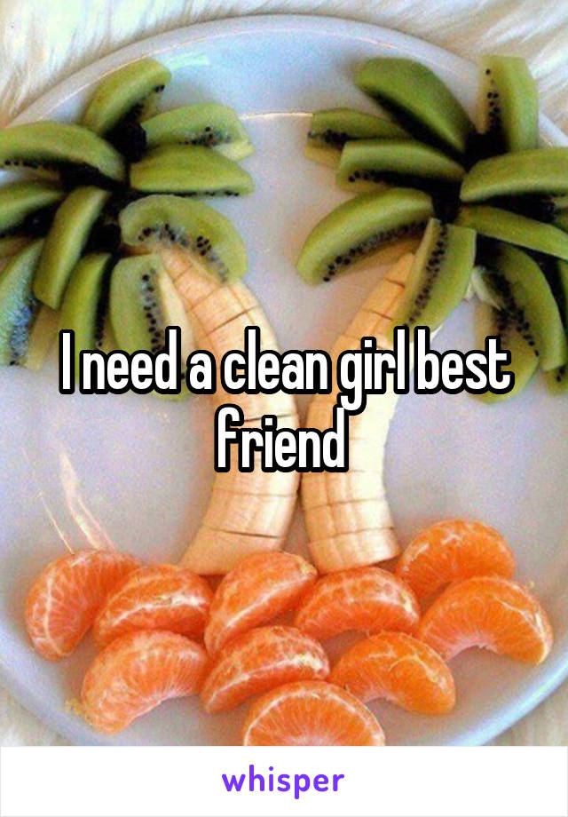 I need a clean girl best friend 