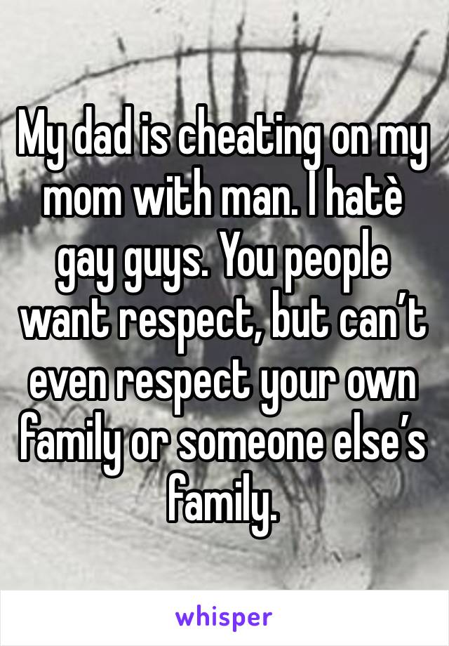 My dad is cheating on my mom with man. I hatè gay guys. You people want respect, but can’t even respect your own family or someone else’s family. 