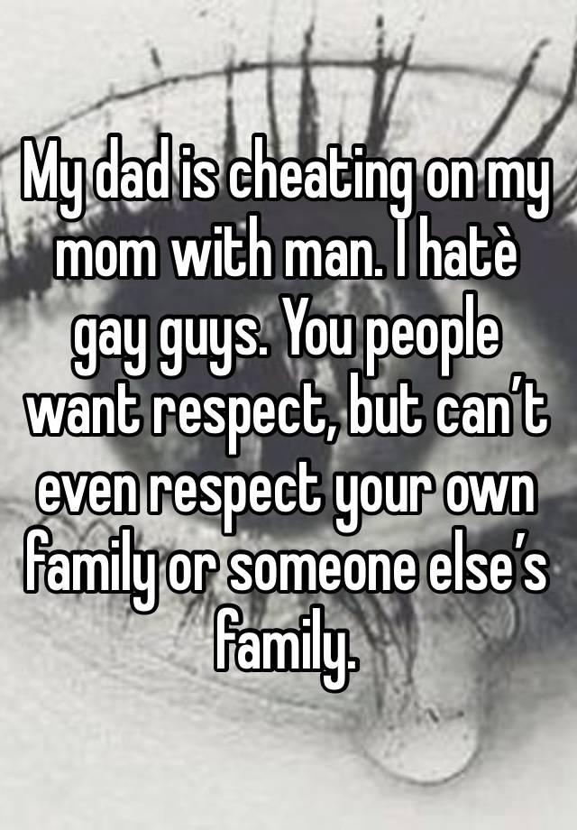 My dad is cheating on my mom with man. I hatè gay guys. You people want respect, but can’t even respect your own family or someone else’s family. 