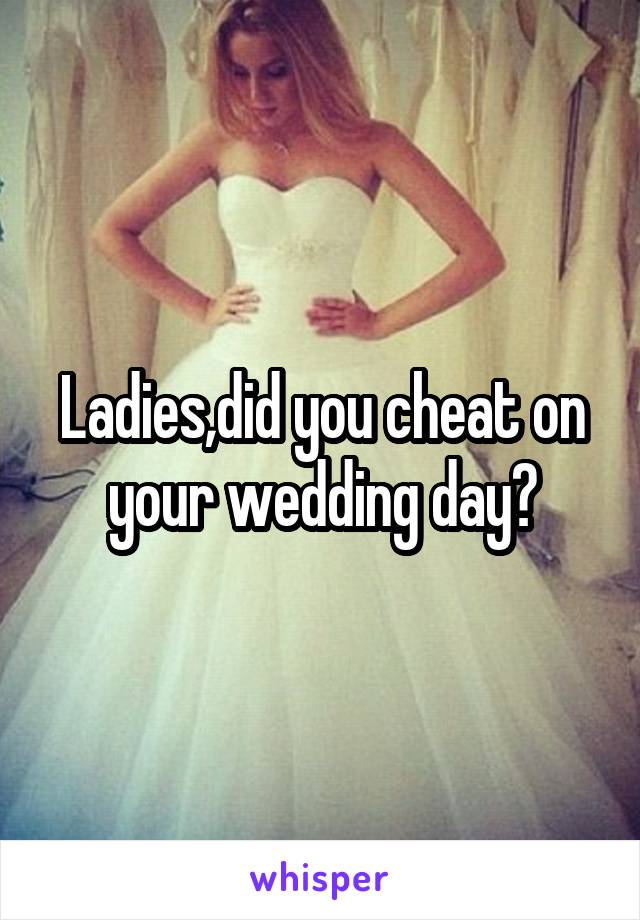 Ladies,did you cheat on your wedding day?