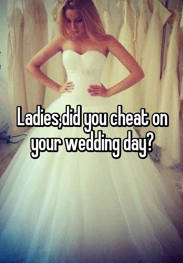 Ladies,did you cheat on your wedding day?