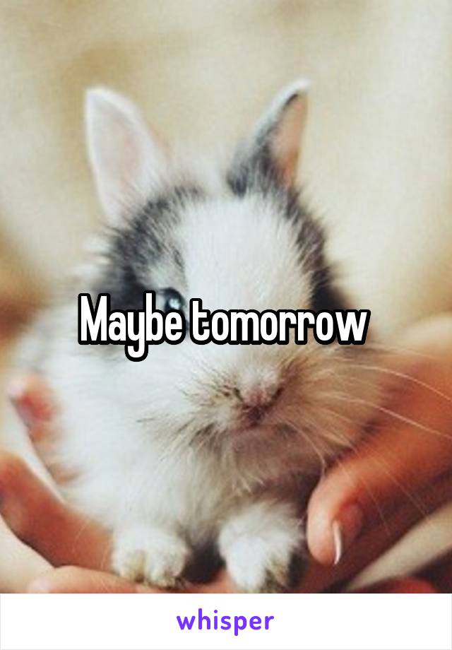 Maybe tomorrow 