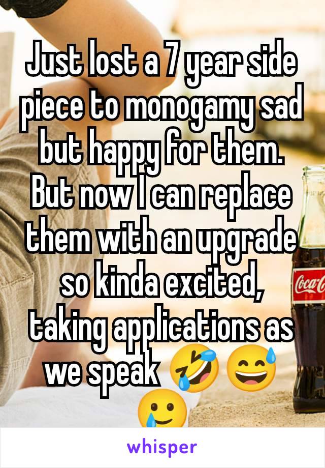 Just lost a 7 year side piece to monogamy sad but happy for them. But now I can replace them with an upgrade so kinda excited, taking applications as we speak 🤣😅🥲