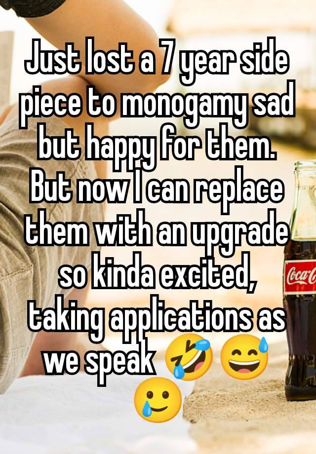 Just lost a 7 year side piece to monogamy sad but happy for them. But now I can replace them with an upgrade so kinda excited, taking applications as we speak 🤣😅🥲
