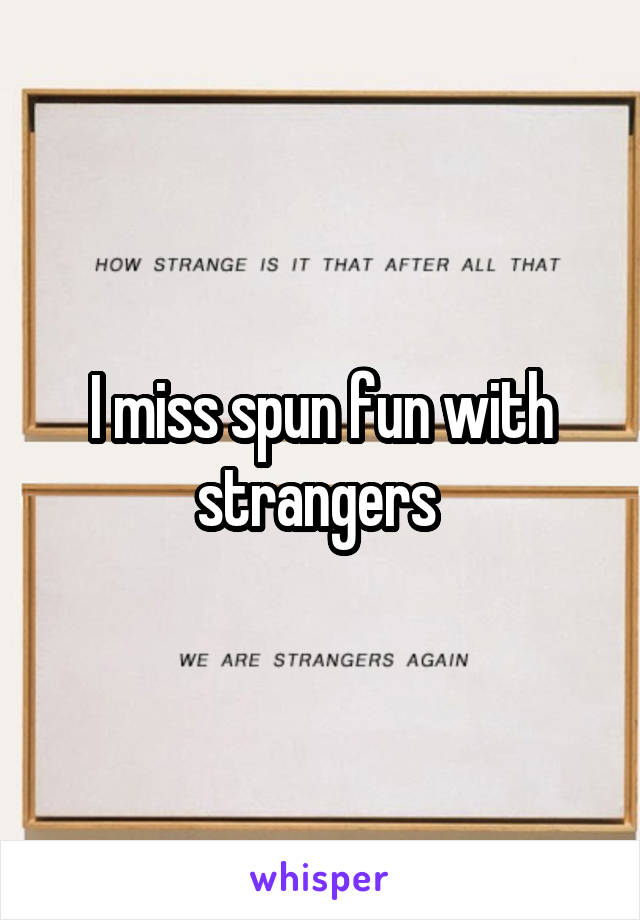 I miss spun fun with strangers 