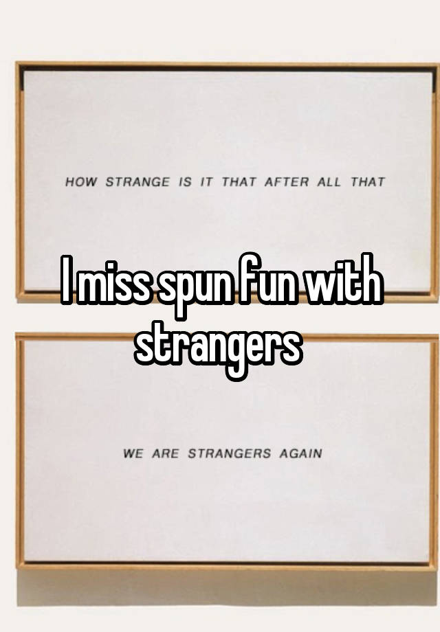 I miss spun fun with strangers 