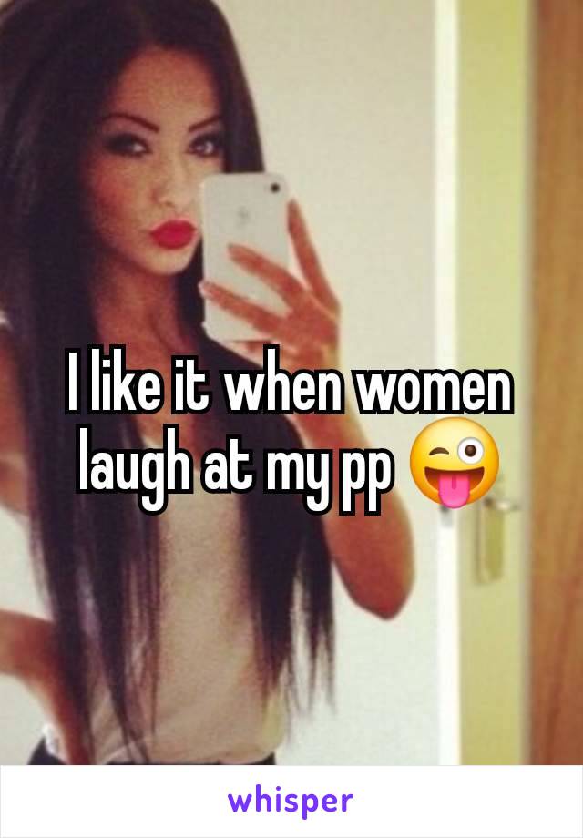 I like it when women laugh at my pp 😜