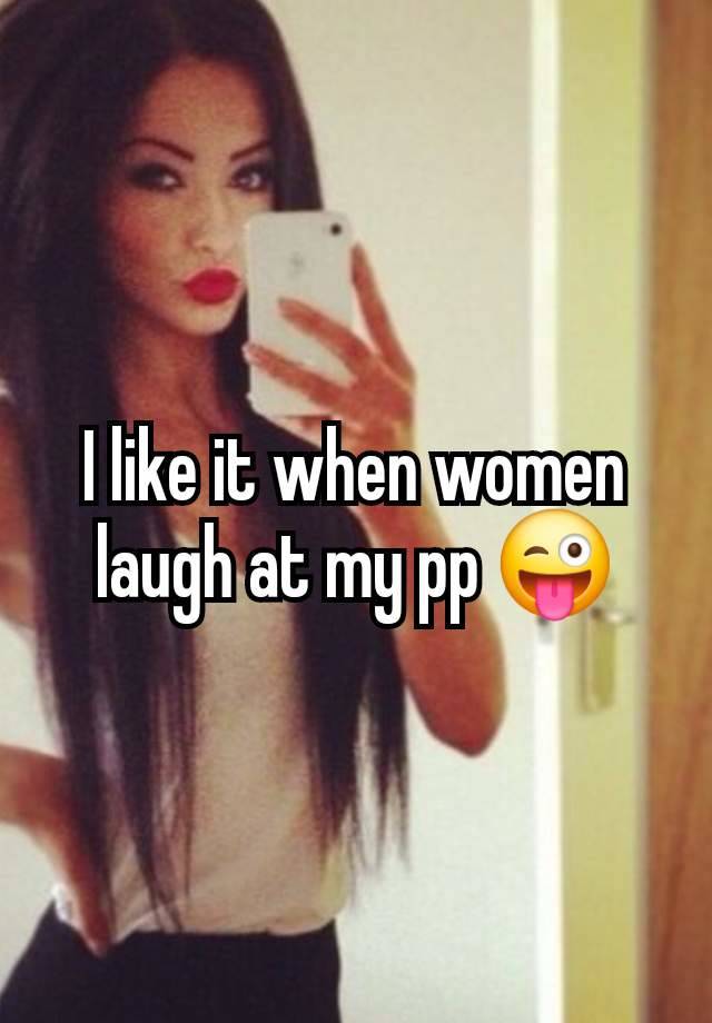 I like it when women laugh at my pp 😜