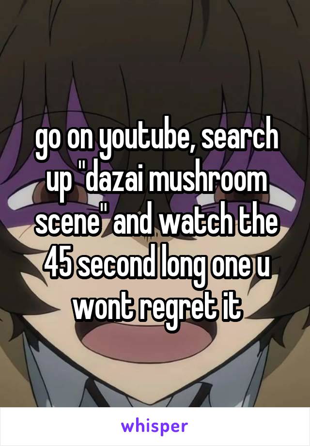 go on youtube, search up "dazai mushroom scene" and watch the 45 second long one u wont regret it