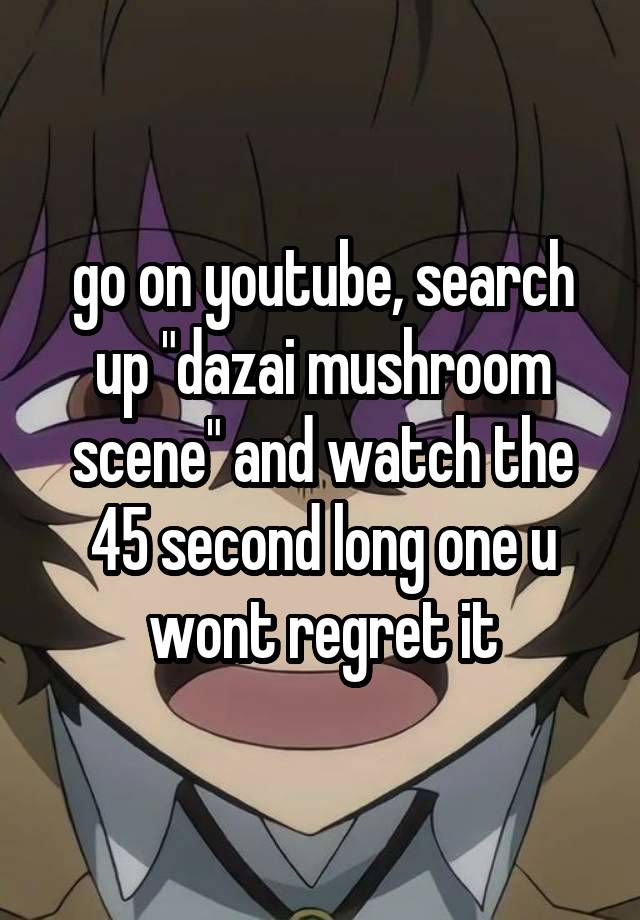 go on youtube, search up "dazai mushroom scene" and watch the 45 second long one u wont regret it