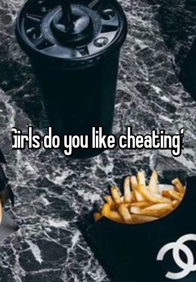 Girls do you like cheating?