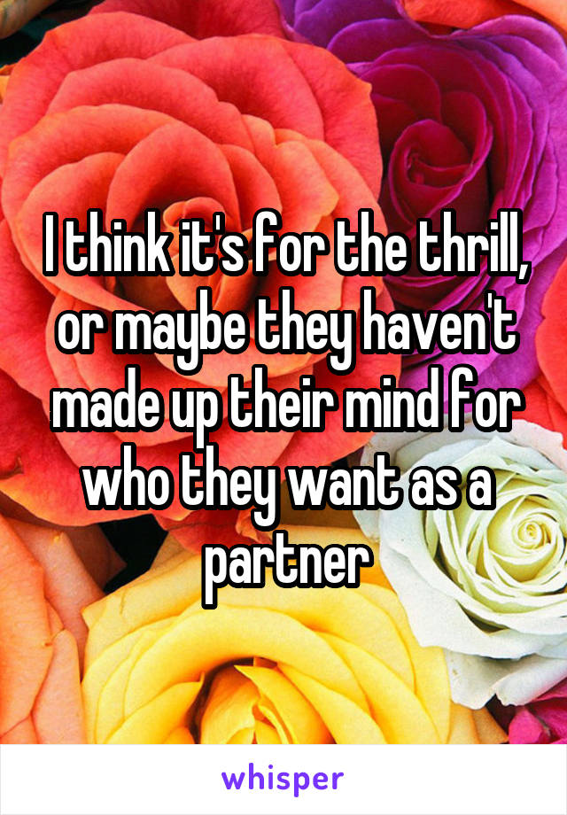 I think it's for the thrill, or maybe they haven't made up their mind for who they want as a partner