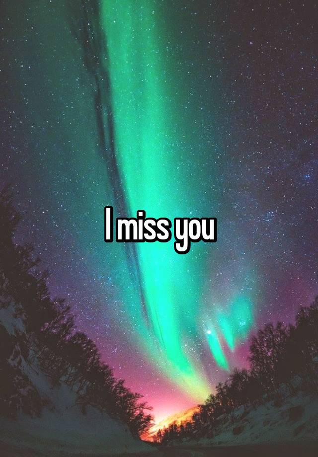 I miss you