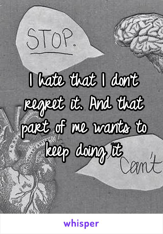 I hate that I don't regret it. And that part of me wants to keep doing it