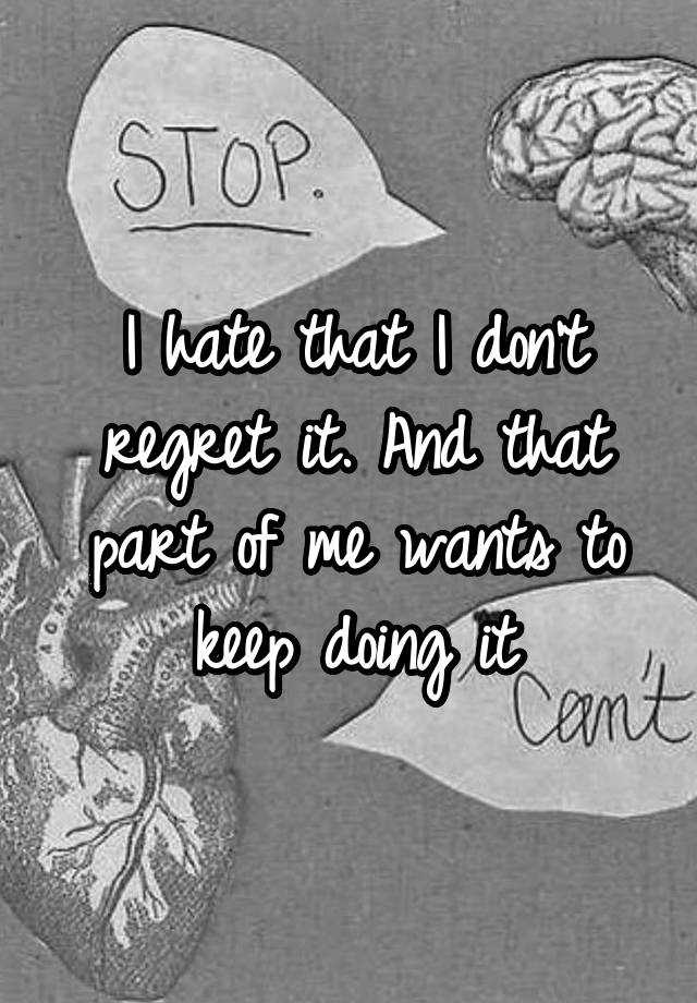 I hate that I don't regret it. And that part of me wants to keep doing it