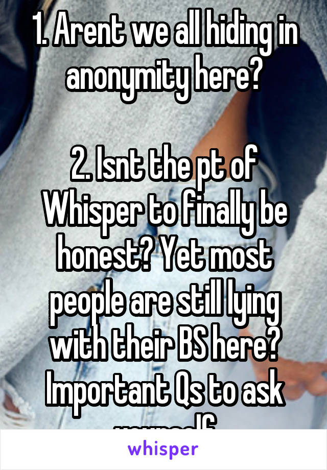 1. Arent we all hiding in anonymity here?

2. Isnt the pt of Whisper to finally be honest? Yet most people are still lying with their BS here? Important Qs to ask yourself