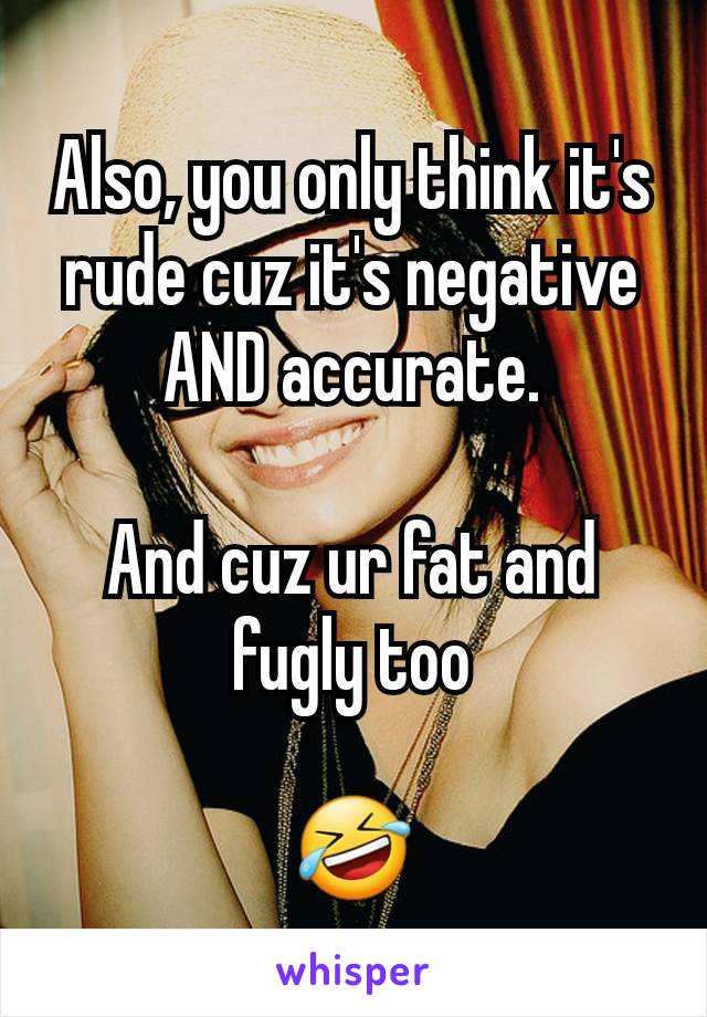 Also, you only think it's rude cuz it's negative AND accurate.

And cuz ur fat and fugly too

🤣