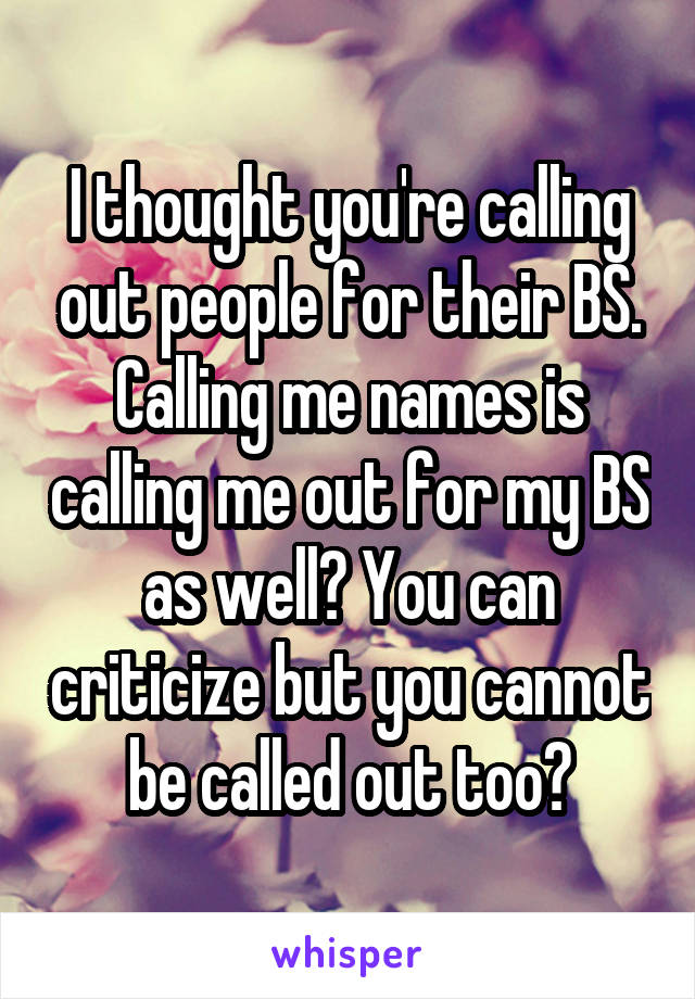 I thought you're calling out people for their BS. Calling me names is calling me out for my BS as well? You can criticize but you cannot be called out too?