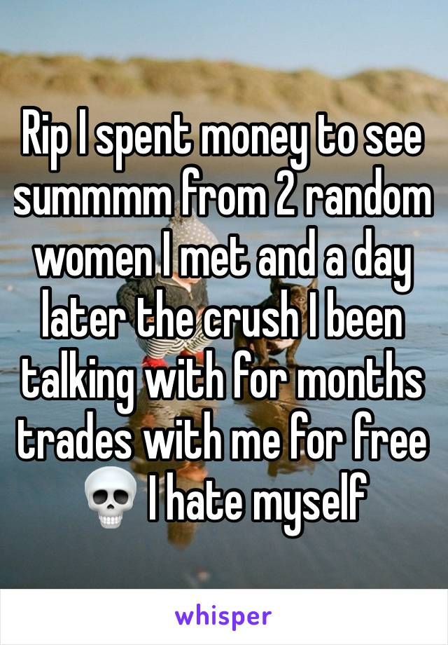 Rip I spent money to see summmm from 2 random women I met and a day later the crush I been talking with for months trades with me for free 💀 I hate myself 