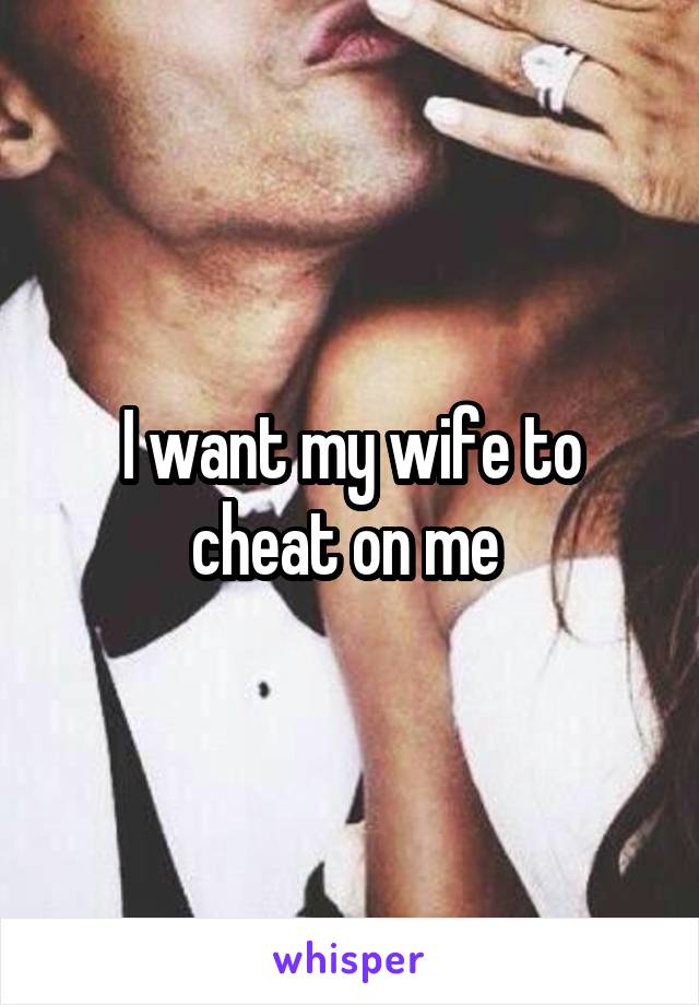 I want my wife to cheat on me 