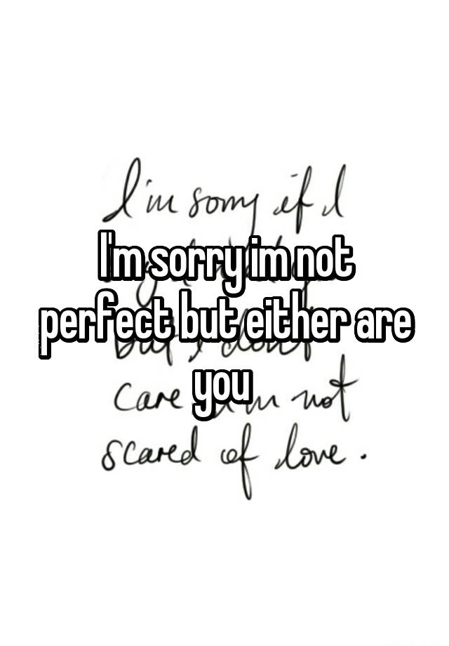 I'm sorry im not perfect but either are you 