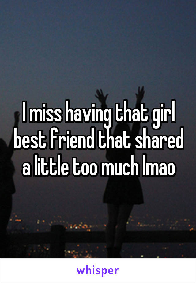 I miss having that girl best friend that shared a little too much lmao