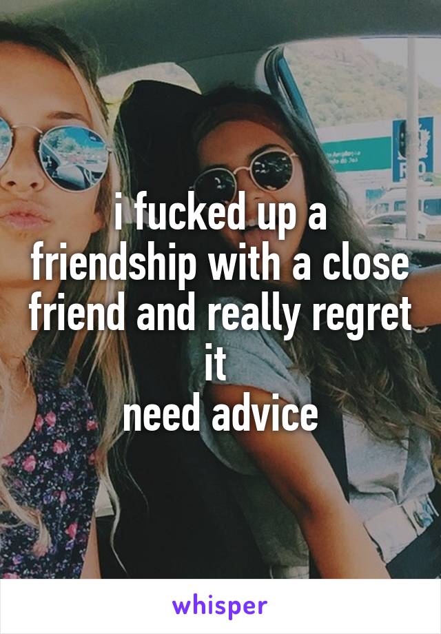 i fucked up a friendship with a close friend and really regret it 
need advice