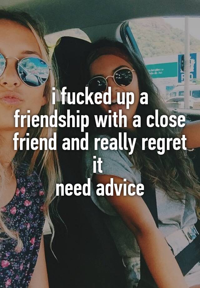 i fucked up a friendship with a close friend and really regret it 
need advice