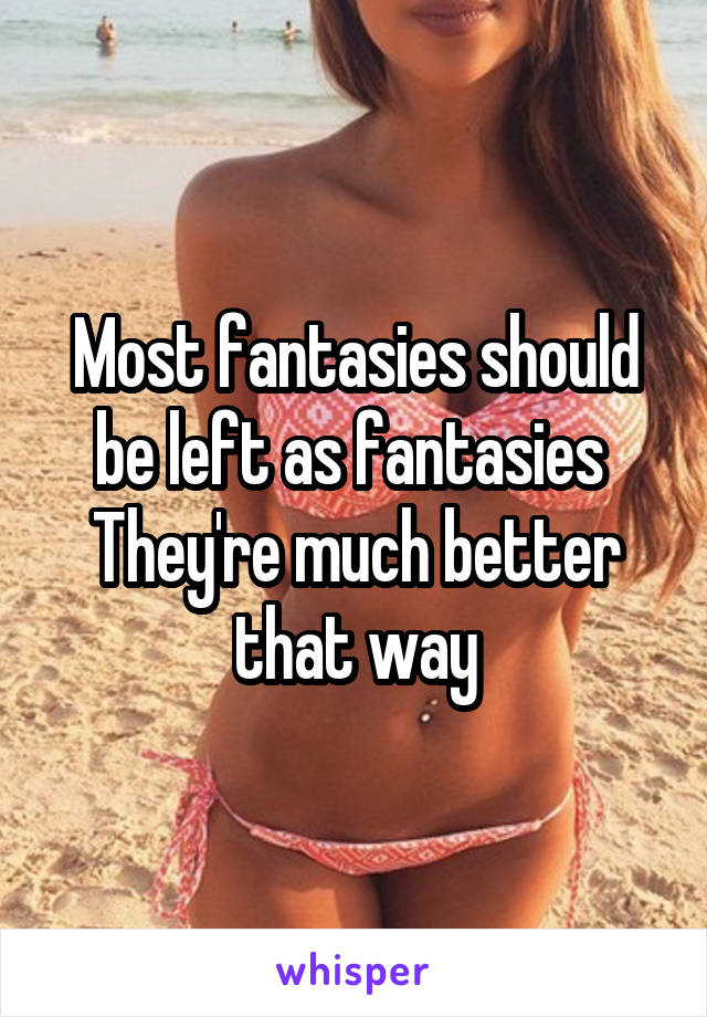 Most fantasies should be left as fantasies 
They're much better that way