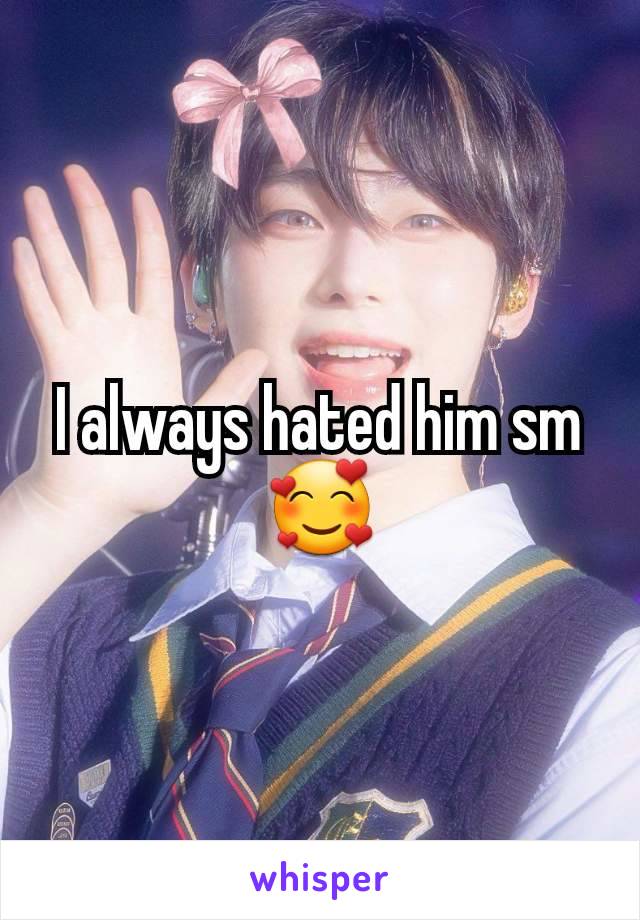 I always hated him sm 🥰