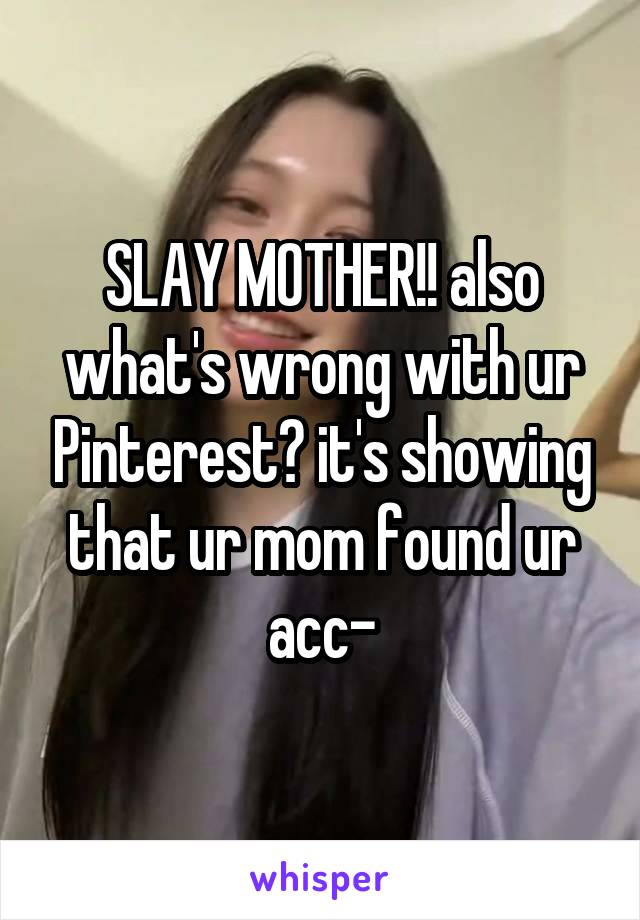 SLAY MOTHER!! also what's wrong with ur Pinterest? it's showing that ur mom found ur
acc-