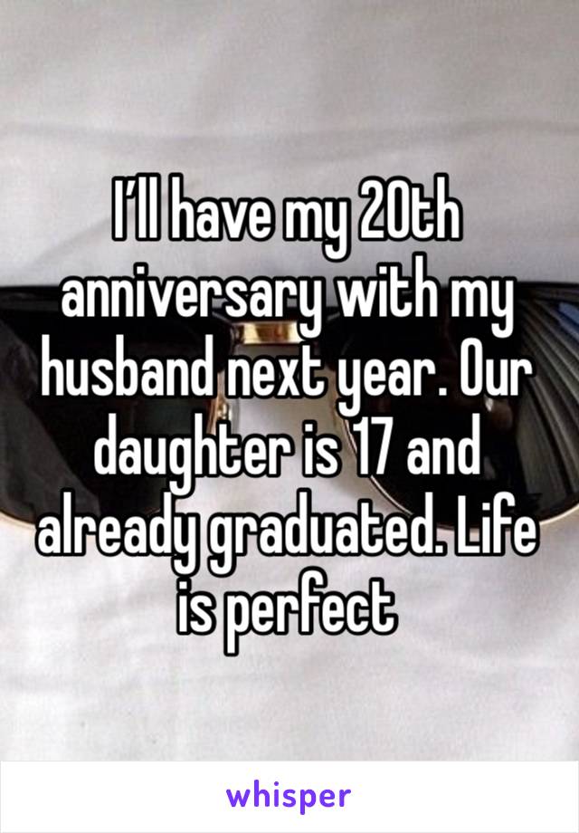 I’ll have my 20th anniversary with my husband next year. Our daughter is 17 and already graduated. Life is perfect 