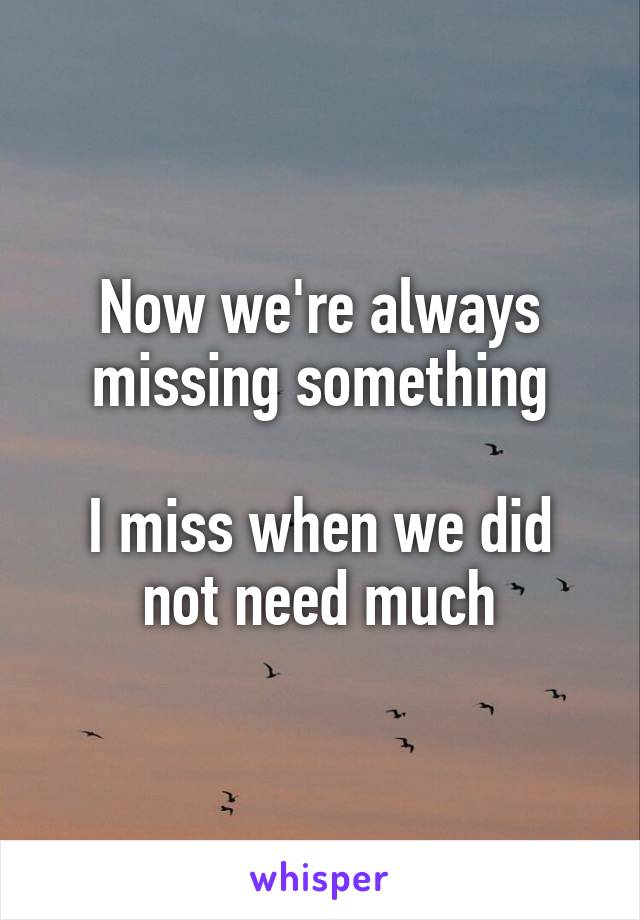 Now we're always missing something

I miss when we did not need much