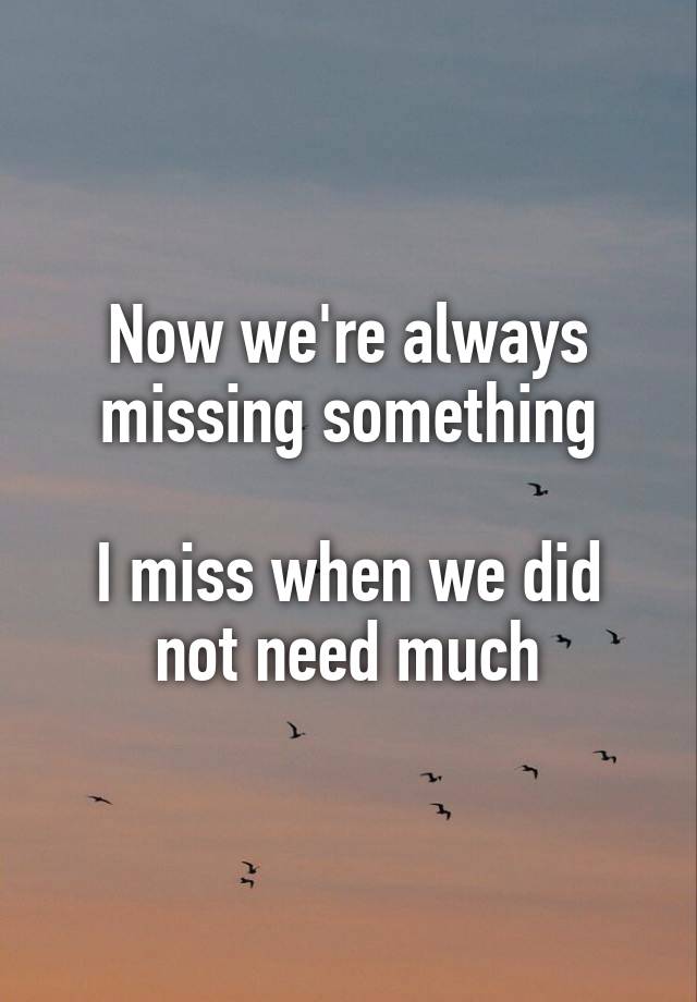 Now we're always missing something

I miss when we did not need much