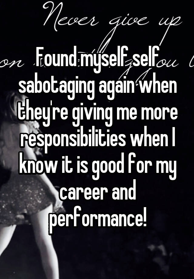 Found myself self sabotaging again when they're giving me more responsibilities when I know it is good for my career and performance!