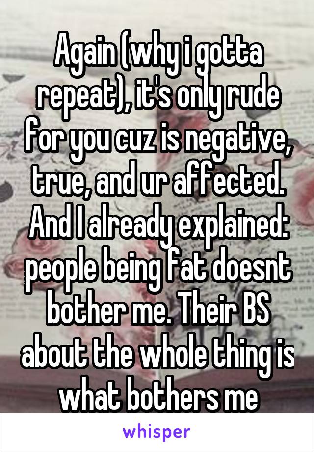 Again (why i gotta repeat), it's only rude for you cuz is negative, true, and ur affected.
And I already explained: people being fat doesnt bother me. Their BS about the whole thing is what bothers me