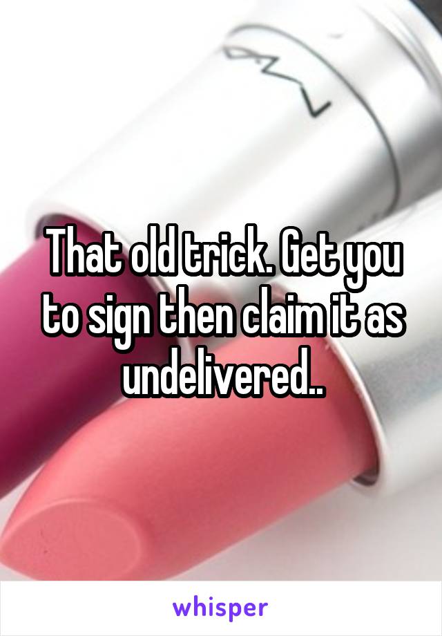 That old trick. Get you to sign then claim it as undelivered..