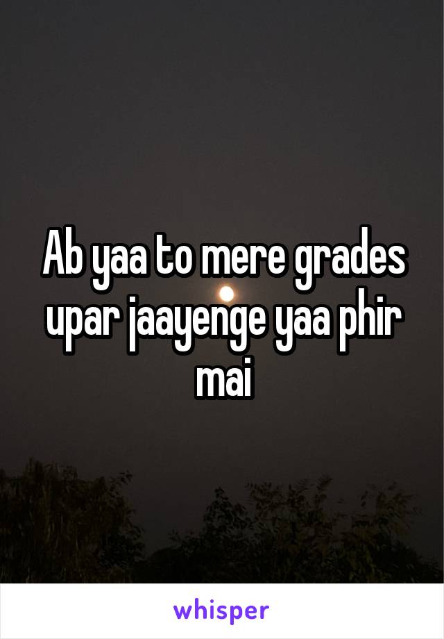 Ab yaa to mere grades upar jaayenge yaa phir mai