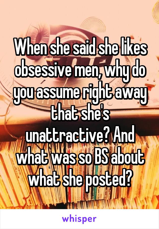 When she said she likes obsessive men, why do you assume right away that she's unattractive? And what was so BS about what she posted?