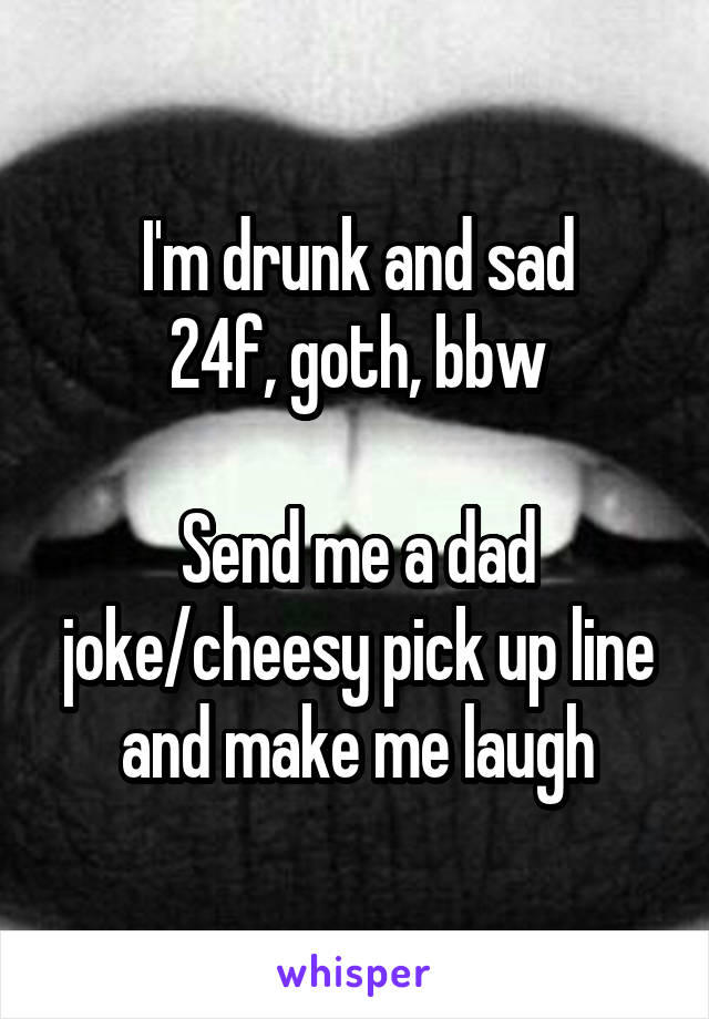 I'm drunk and sad
24f, goth, bbw

Send me a dad joke/cheesy pick up line and make me laugh