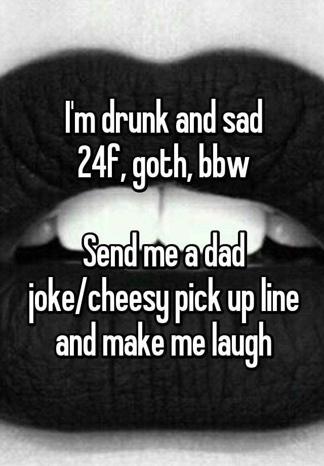 I'm drunk and sad
24f, goth, bbw

Send me a dad joke/cheesy pick up line and make me laugh